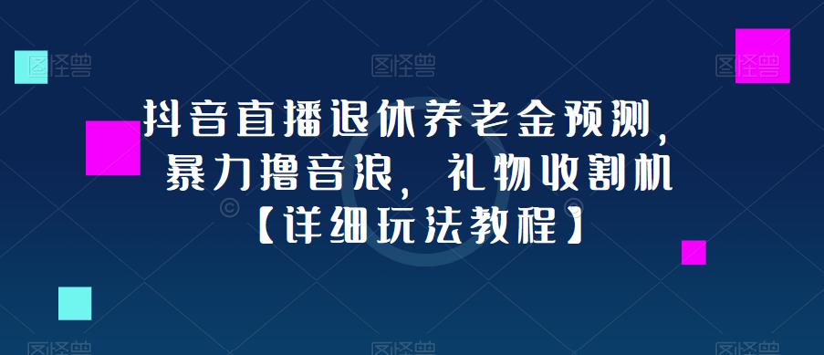 抖音直播退休养老金预测，暴力撸音浪，礼物收割机【详细玩法教程】-新手副业项目