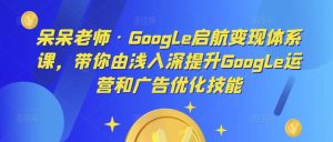 呆呆老师·Google启航变现体系课,带你由浅入深提升Google运营和广告优化技能-新手副业项目