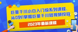 2023最新巨量千川小白入门级系列课程,从0到1掌握巨量千川短视频投放-新手副业项目