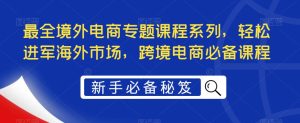最全境外电商专题课程系列，轻松进军海外市场，跨境电商必备课程-新手副业项目