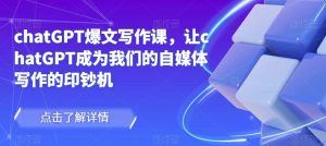 chatGPT爆文写作课，让chatGPT成为我们的自媒体写作的印钞机-新手副业项目