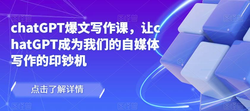 chatGPT爆文写作课,让chatGPT成为我们的自媒体写作的印钞机-新手副业项目