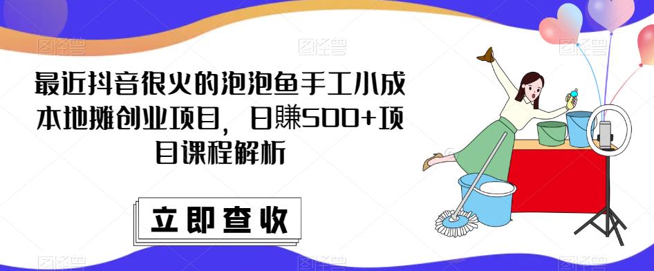 最近抖音很火的泡泡鱼手工小成本地摊创业项目，日賺500+项目课程解析-新手副业项目