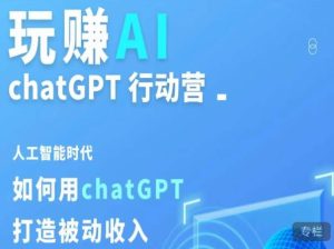 玩赚AI ChatGPT行动营，人工智能时代如何用ChatGPT打造被动收入-新手副业项目