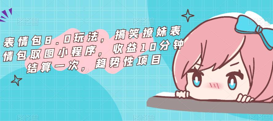 表情包8.0玩法，搞笑撩妹表情包取图小程序，收益10分钟结算一次，趋势性项目-新手副业项目