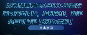 发视频躺赚日入200+整套方案可落地操作,相对简单,新手小白可上手【教程+素材】-新手副业项目