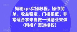 短剧cps实操教程，操作简单，收益稳定，门槛很低，非常适合拿来当做一份副业来做（附推广渠道授权）-新手副业项目