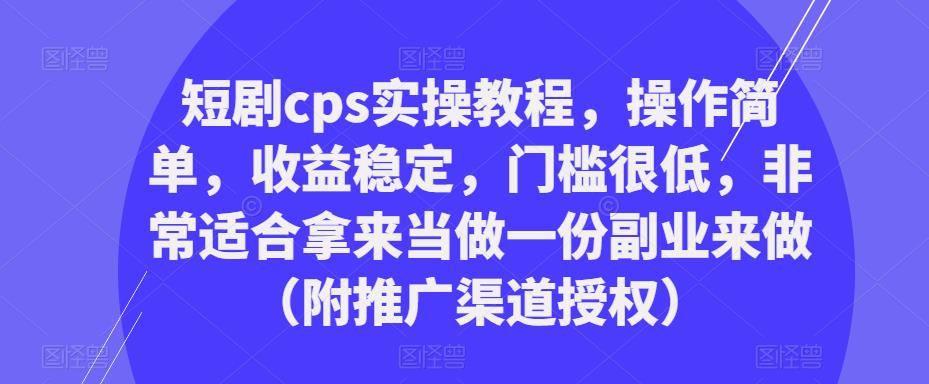 短剧cps实操教程，操作简单，收益稳定，门槛很低，非常适合拿来当做一份副业来做（附推广渠道授权）-新手副业项目