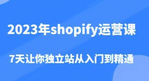 2023年shopify运营课，7天让你独立站从入门到精通（价值1980元）-新手副业项目