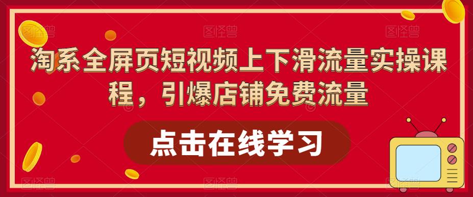 淘系全屏页短视频上下滑流量实操课程，引爆店铺免费流量-新手副业项目