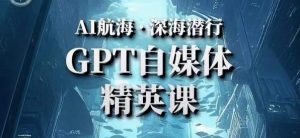 AI航海计划ChatGPT自媒体精英课，快速从入门到进阶（首创调教心流法|实战案例|内容自动化）-新手副业项目