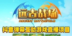 2023年抖音最新最火爆弹幕互动游戏–远古战场【软件+开播教程+起号教程+兔费对接报白+0粉兔费开通直播权限】-新手副业项目