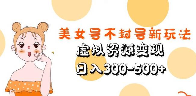 美女号不封号新玩法，虚拟资源变现，日入300-500+-新手副业项目