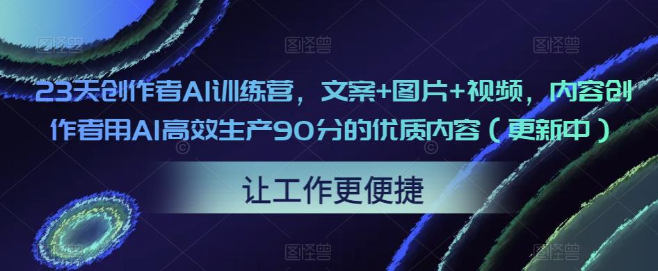 23天创作者AI训练营，文案+图片+视频，内容创作者用AI高效生产90分的优质内容（更新中）-新手副业项目