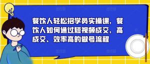 餐饮人轻松招学员实操课,餐饮人如何通过短视频成交,高成交、效率高的做号流程-新手副业项目