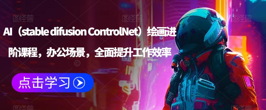 AI（stable difusion ControlNet）绘画进阶课程，办公场景，全面提升工作效率-新手副业项目