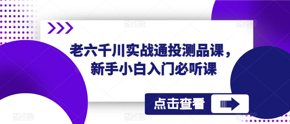 老六千川实战通投测品课，新手小白入门必听课-新手副业项目