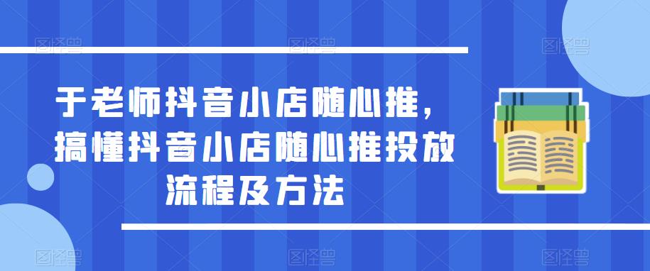 于老师抖音小店随心推,搞懂抖音小店随心推投放流程及方法-新手副业项目