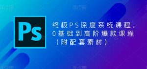 终极PS深度系统课程，0基础到高阶爆款课程（附配套素材）-新手副业项目