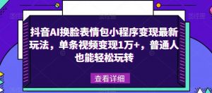 抖音AI换脸表情包小程序变现最新玩法,单条视频变现1万+,普通人也能轻松玩转!-新手副业项目