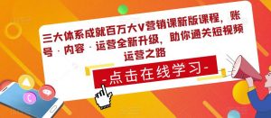三大体系成就百万大V营销课新版课程，账号·内容·运营全新‭升‬级，助你‭通‬‭关短视‬‭频‬运营之路-新手副业项目