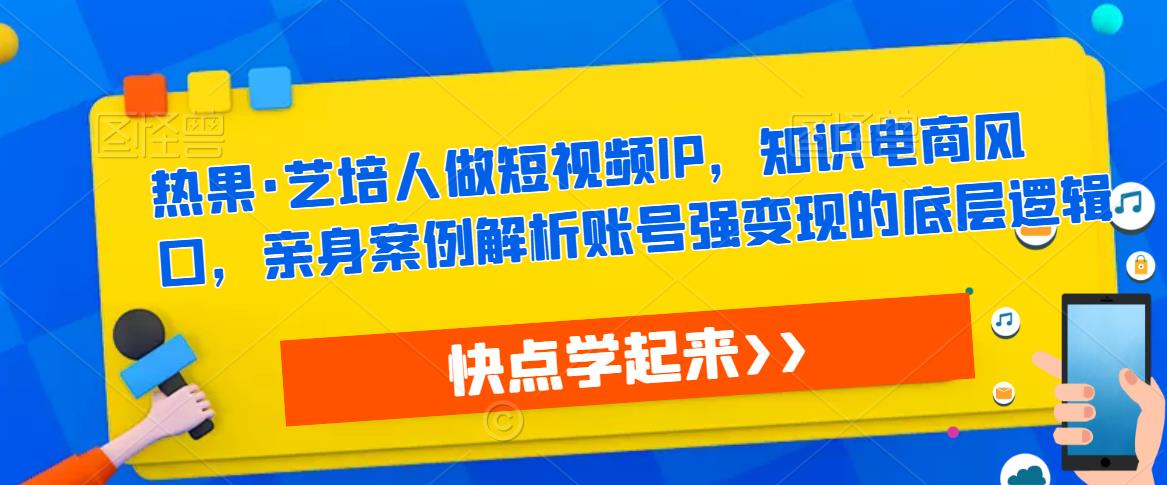 热果·艺培人做短视频IP,知识电商风口,亲身案例解析账号强变现的底层逻辑-新手副业项目