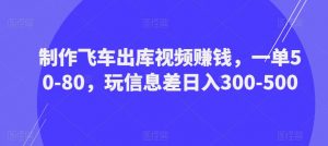 制作飞车出库视频赚钱,一单50-80,玩信息差日入300-500-新手副业项目