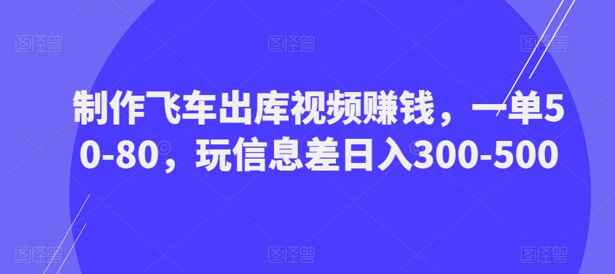 制作飞车出库视频赚钱,一单50-80,玩信息差日入300-500-新手副业项目