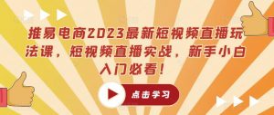 推易电商2023最新短视频直播玩法课，短视频直播实战，新手小白入门必看！-新手副业项目