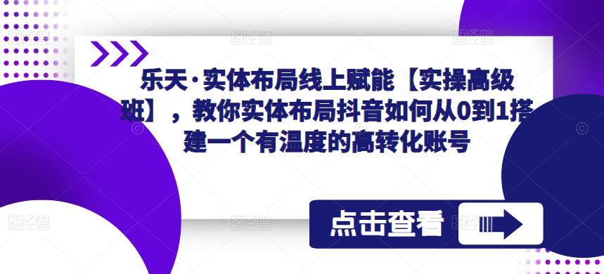乐天·实体布局线上赋能【实操高级班】，教你实体布局抖音如何从0到1搭建一个有温度的高转化账号-新手副业项目