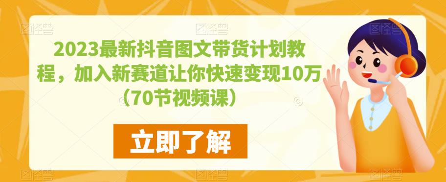 2023最新抖音图文带货计划教程，加入新赛道让你快速变现10万+（70节视频课）-新手副业项目
