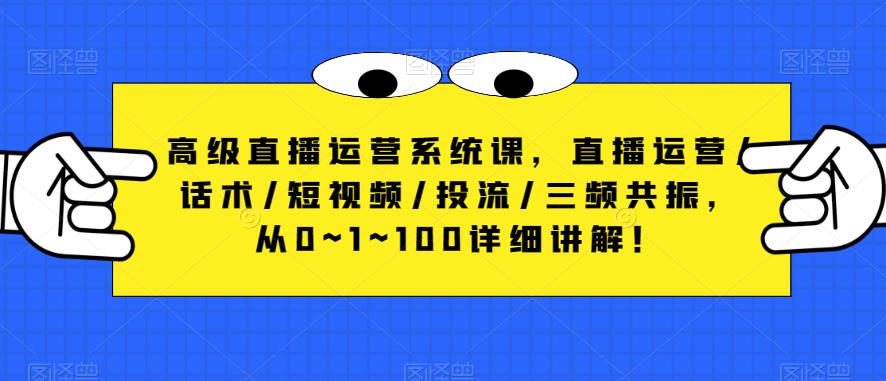 高级直播运营系统课，直播运营/话术/短视频/投流/三频共振，从0~1~100详细讲解！-新手副业项目