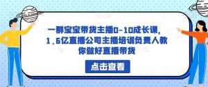 一群宝宝带货主播0-10成长课,1.6亿直播公司主播培训负责人教你做好直播带货-新手副业项目