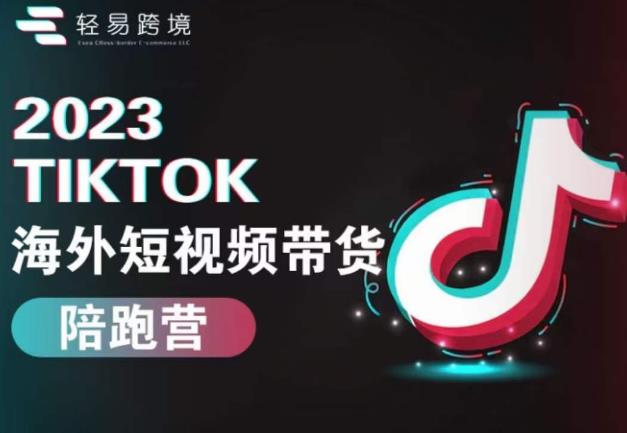 2023TikTok海外短视频带货陪跑营,从TK小白到TK高阶短视频运营快速变身优质带货达人-新手副业项目