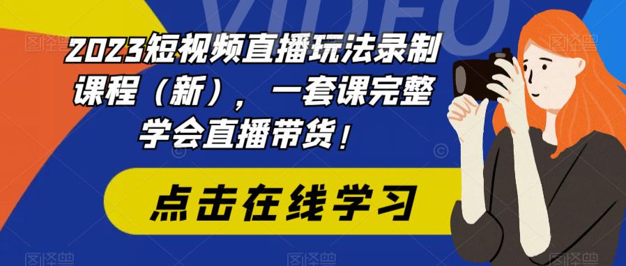 2023短视频直播玩法录制课程(新),一套课完整学会直播带货!-新手副业项目