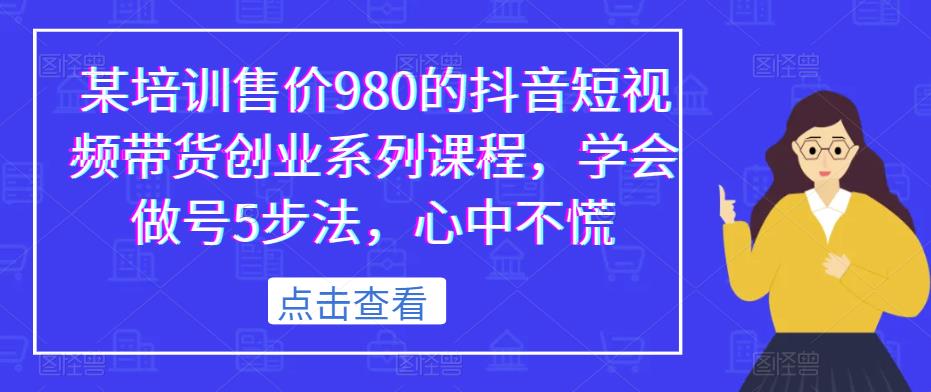 某培训售价980的抖音短视频带货创业系列课程，学会做号5步法，心中不慌-新手副业项目