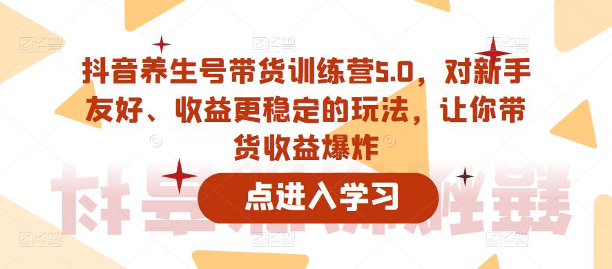 抖音养生号带货训练营5.0，对新手友好、收益更稳定的玩法，让你带货收益爆炸（更新）-新手副业项目