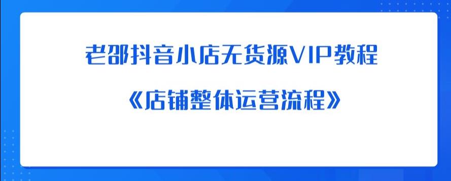 老邵抖音小店无货源VIP教程：《店铺整体运营流程》-新手副业项目