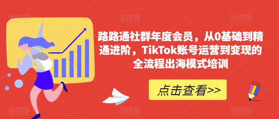 路路通社群年度会员，从0基础到精通进阶，TikTok账号运营到变现的全流程出海模式培训-新手副业项目