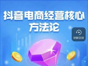 抖音电商经营核心方法论，18节课教你玩转直播带货，巨量学精品课-新手副业项目