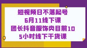 短视频日不落起号【6月11线下课】团长抖音服饰类目前10 5小时线下干货课-新手副业项目
