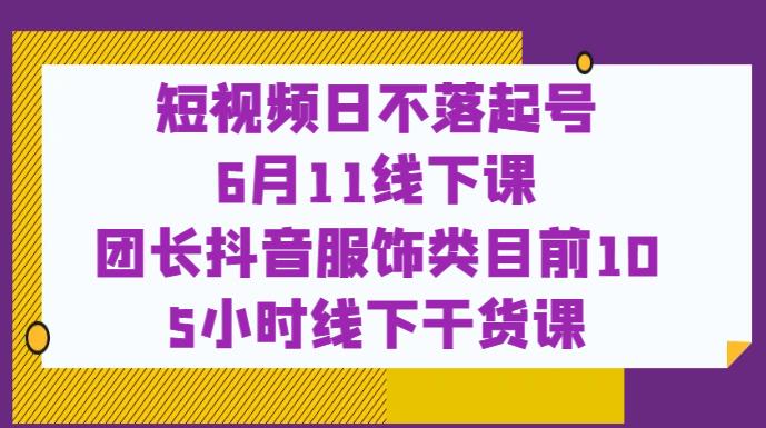 短视频日不落起号【6月11线下课】团长抖音服饰类目前10 5小时线下干货课-新手副业项目