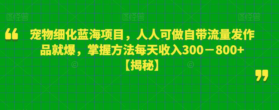 宠物细化蓝海项目，人人可做自带流量发作品就爆，掌握方法每天收入300－800+【揭秘】-新手副业项目