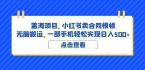 蓝海项目小红书卖合同模板无脑搬运一部手机日入500+（教程+4000份模板）【揭秘】-新手副业项目