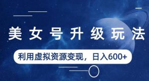 美女号升级玩法，利用虚拟资源变现，日入600+（教程+素材）【揭秘】-新手副业项目