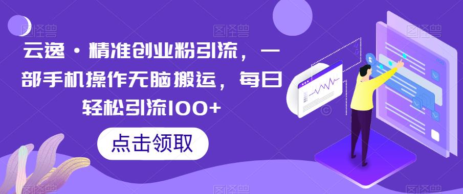 云逸·精准创业粉引流，一部手机操作无脑搬运，每日轻松引流100+-新手副业项目