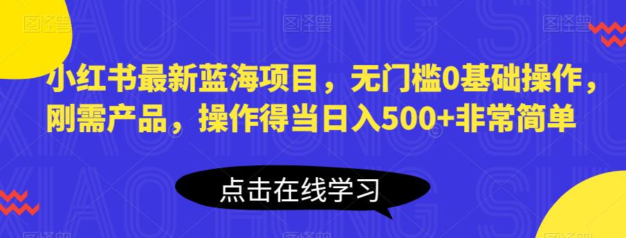 小红书最新蓝海项目，无门槛0基础操作，刚需产品，操作得当日入500+非常简单【揭秘】-新手副业项目