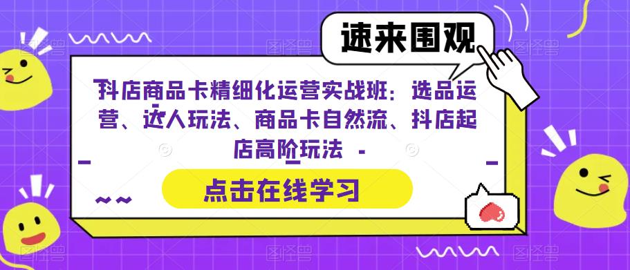 抖店商品卡精细化运营实战班：选品运营、达人玩法、商品卡自然流、抖店起店高阶玩法-新手副业项目