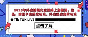 2023年抖店精细化运营线上直播课，选品、商品卡自然流玩法，抖店起店高阶玩法-新手副业项目
