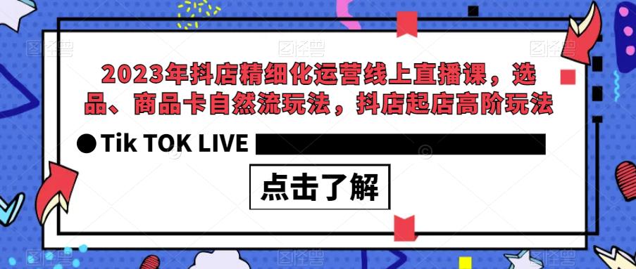 2023年抖店精细化运营线上直播课，选品、商品卡自然流玩法，抖店起店高阶玩法-新手副业项目